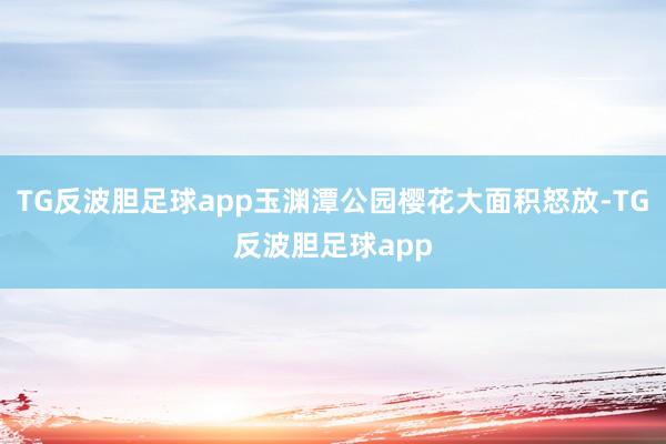 TG反波胆足球app玉渊潭公园樱花大面积怒放-TG反波胆足球app