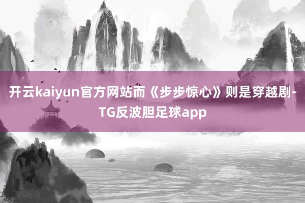 开云kaiyun官方网站而《步步惊心》则是穿越剧-TG反波胆足球app