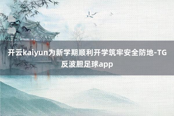 开云kaiyun为新学期顺利开学筑牢安全防地-TG反波胆足球app