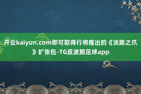 开云kaiyun.com即可取得行将推出的《淡路之爪》扩张包-TG反波胆足球app