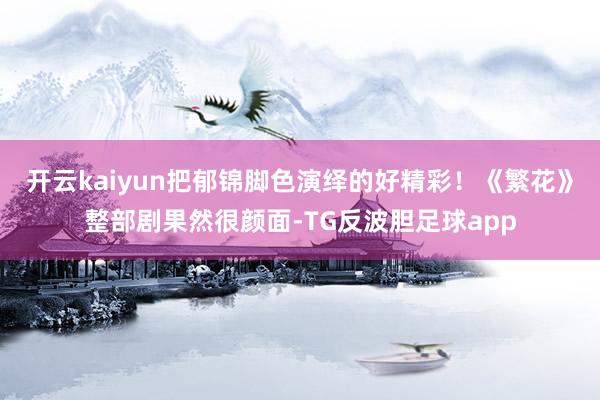 开云kaiyun把郁锦脚色演绎的好精彩！《繁花》整部剧果然很颜面-TG反波胆足球app