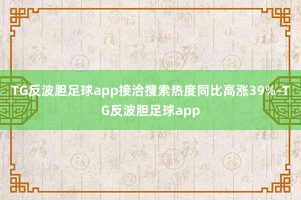 TG反波胆足球app接洽搜索热度同比高涨39%-TG反波胆足球app