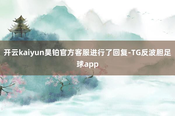 开云kaiyun昊铂官方客服进行了回复-TG反波胆足球app