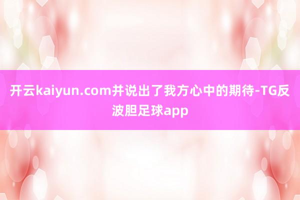 开云kaiyun.com并说出了我方心中的期待-TG反波胆足球app