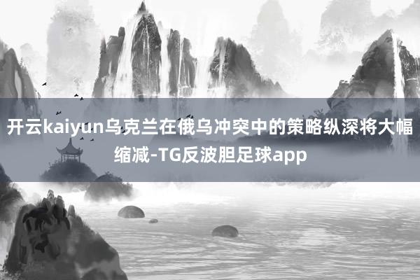 开云kaiyun乌克兰在俄乌冲突中的策略纵深将大幅缩减-TG反波胆足球app