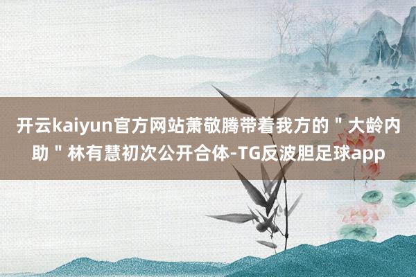 开云kaiyun官方网站萧敬腾带着我方的＂大龄内助＂林有慧初次公开合体-TG反波胆足球app