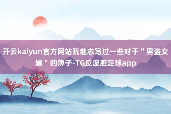 开云kaiyun官方网站阮继志写过一些对于＂男盗女娼＂的簿子-TG反波胆足球app