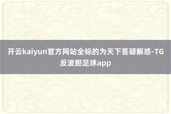 开云kaiyun官方网站全标的为天下答疑解惑-TG反波胆足球app
