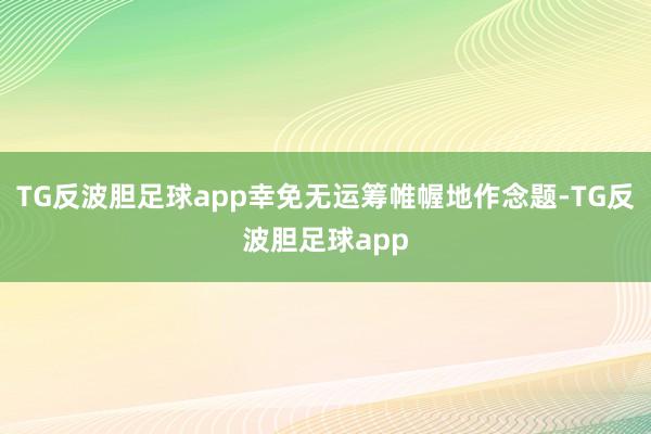 TG反波胆足球app幸免无运筹帷幄地作念题-TG反波胆足球app