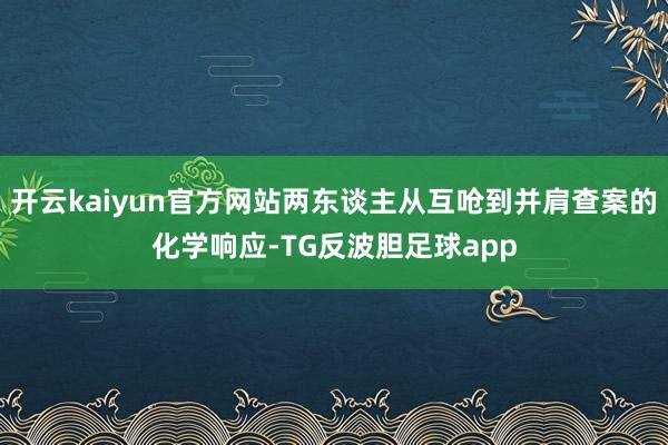 开云kaiyun官方网站两东谈主从互呛到并肩查案的化学响应-TG反波胆足球app