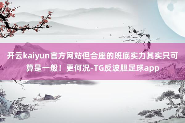开云kaiyun官方网站但合座的班底实力其实只可算是一般！更何况-TG反波胆足球app