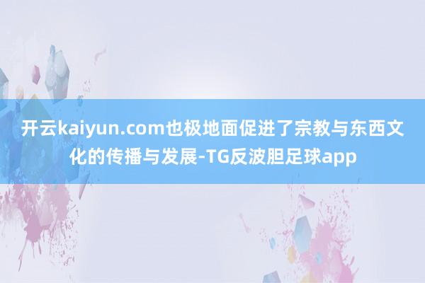 开云kaiyun.com也极地面促进了宗教与东西文化的传播与发展-TG反波胆足球app