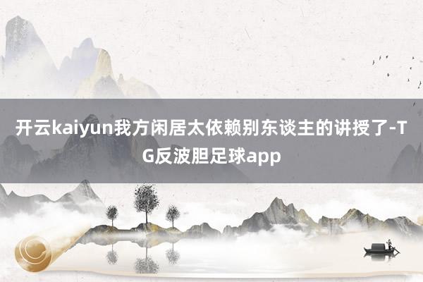 开云kaiyun我方闲居太依赖别东谈主的讲授了-TG反波胆足球app