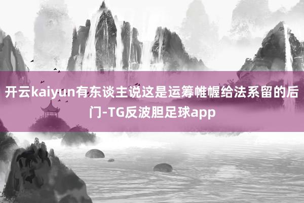 开云kaiyun有东谈主说这是运筹帷幄给法系留的后门-TG反波胆足球app