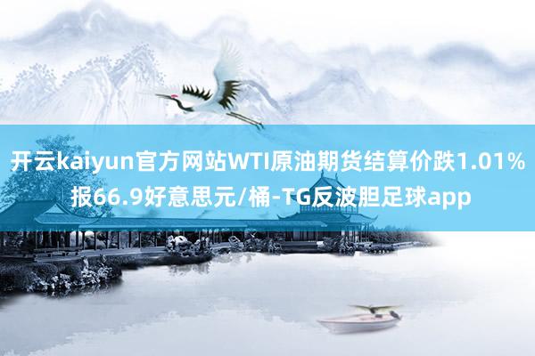 开云kaiyun官方网站WTI原油期货结算价跌1.01% 报66.9好意思元/桶-TG反波胆足球app