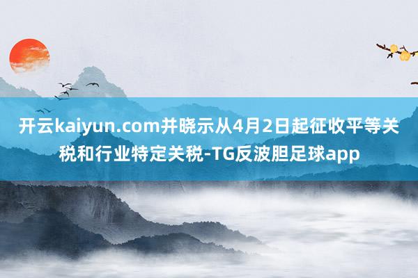 开云kaiyun.com并晓示从4月2日起征收平等关税和行业特定关税-TG反波胆足球app