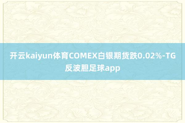 开云kaiyun体育COMEX白银期货跌0.02%-TG反波胆足球app
