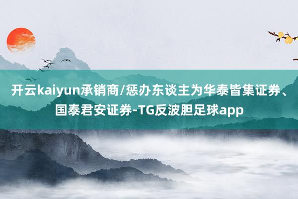 开云kaiyun承销商/惩办东谈主为华泰皆集证券、国泰君安证券-TG反波胆足球app