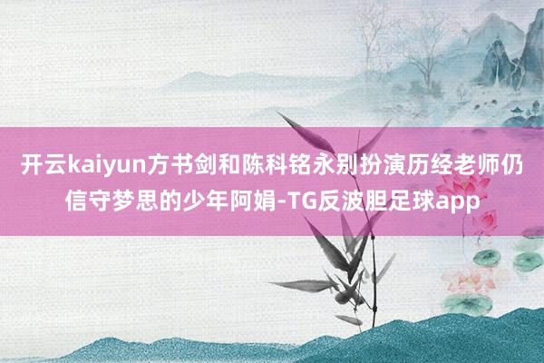 开云kaiyun方书剑和陈科铭永别扮演历经老师仍信守梦思的少年阿娟-TG反波胆足球app