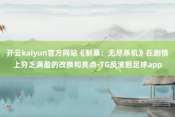 开云kaiyun官方网站《制暴：无尽杀机》在剧情上穷乏满盈的改换和亮点-TG反波胆足球app