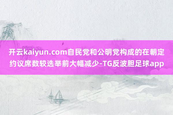 开云kaiyun.com自民党和公明党构成的在朝定约议席数较选举前大幅减少-TG反波胆足球app