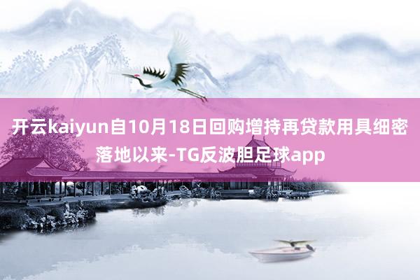 开云kaiyun自10月18日回购增持再贷款用具细密落地以来-TG反波胆足球app