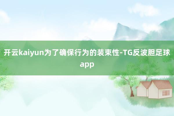 开云kaiyun为了确保行为的装束性-TG反波胆足球app