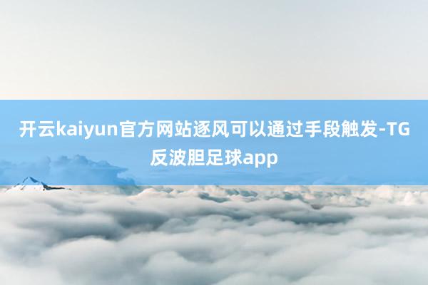 开云kaiyun官方网站逐风可以通过手段触发-TG反波胆足球app