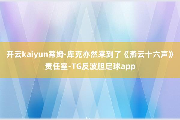 开云kaiyun蒂姆·库克亦然来到了《燕云十六声》责任室-TG反波胆足球app