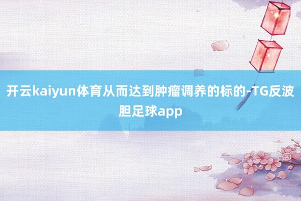 开云kaiyun体育从而达到肿瘤调养的标的-TG反波胆足球app
