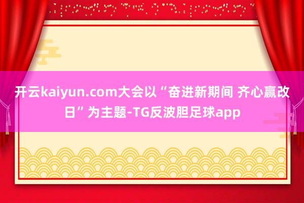 开云kaiyun.com大会以“奋进新期间 齐心赢改日”为主题-TG反波胆足球app