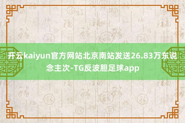 开云kaiyun官方网站北京南站发送26.83万东说念主次-TG反波胆足球app