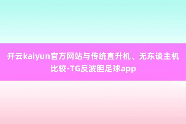 开云kaiyun官方网站　　与传统直升机、无东谈主机比较-TG反波胆足球app