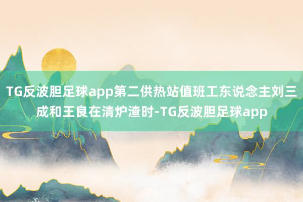 TG反波胆足球app第二供热站值班工东说念主刘三成和王良在清炉渣时-TG反波胆足球app