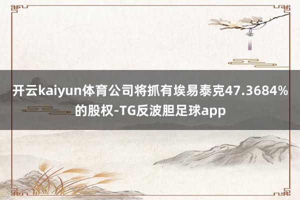 开云kaiyun体育公司将抓有埃易泰克47.3684%的股权-TG反波胆足球app