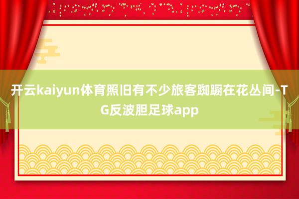 开云kaiyun体育照旧有不少旅客踟蹰在花丛间-TG反波胆足球app