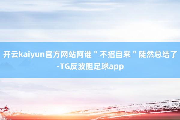 开云kaiyun官方网站阿谁＂不招自来＂陡然总结了-TG反波胆足球app