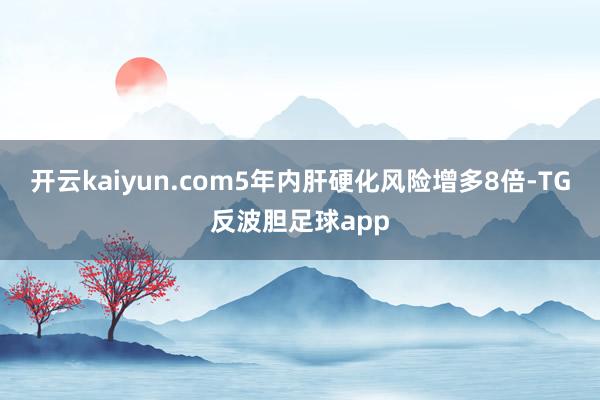 开云kaiyun.com5年内肝硬化风险增多8倍-TG反波胆足球app