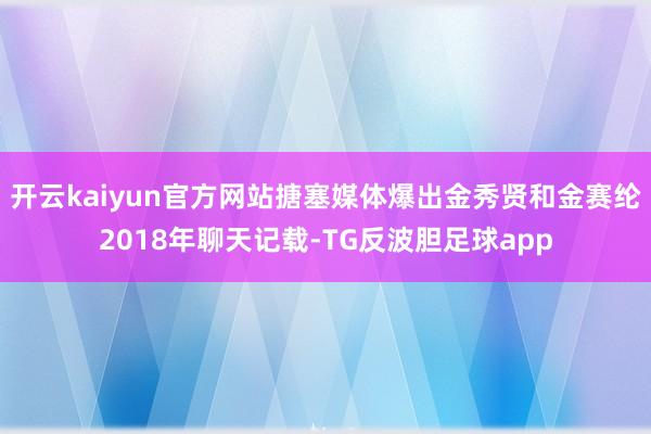 开云kaiyun官方网站搪塞媒体爆出金秀贤和金赛纶2018年聊天记载-TG反波胆足球app