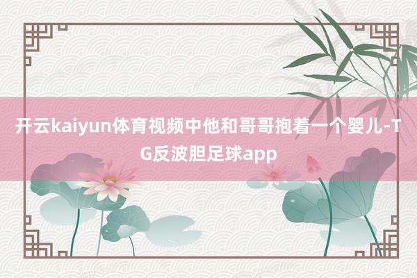开云kaiyun体育视频中他和哥哥抱着一个婴儿-TG反波胆足球app