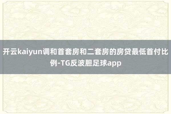 开云kaiyun调和首套房和二套房的房贷最低首付比例-TG反波胆足球app