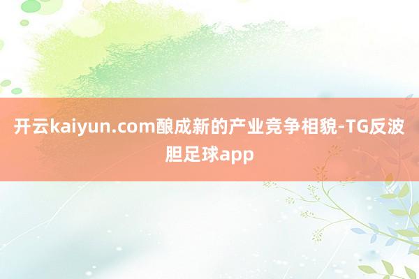 开云kaiyun.com酿成新的产业竞争相貌-TG反波胆足球app