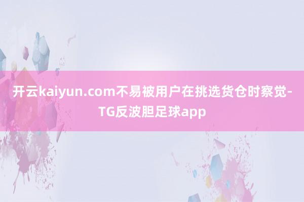 开云kaiyun.com不易被用户在挑选货仓时察觉-TG反波胆足球app