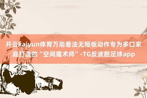 开云kaiyun体育万能看法无短板动作专为多口家庭打造的“空间魔术师”-TG反波胆足球app