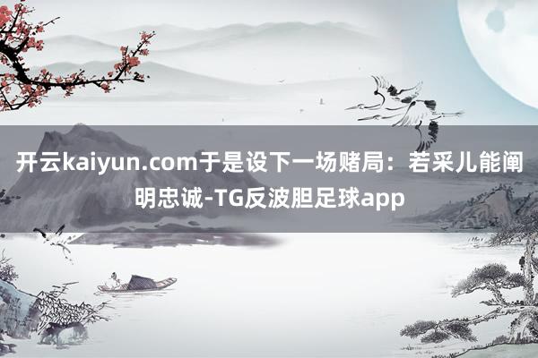 开云kaiyun.com于是设下一场赌局：若采儿能阐明忠诚-TG反波胆足球app