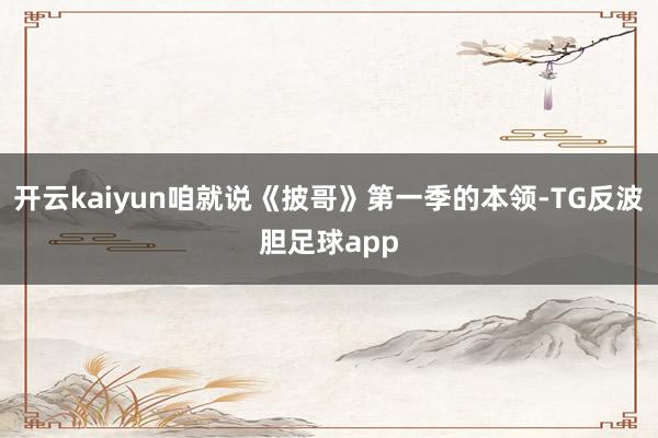 开云kaiyun咱就说《披哥》第一季的本领-TG反波胆足球app