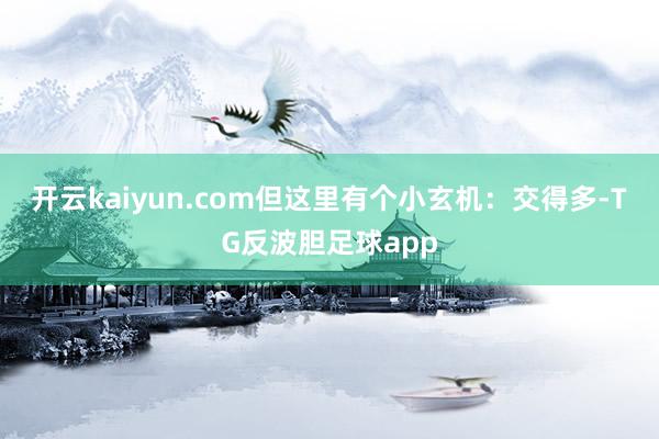 开云kaiyun.com但这里有个小玄机：交得多-TG反波胆足球app