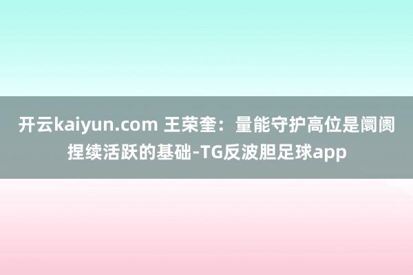 开云kaiyun.com 王荣奎:量能守护高位是阛阓捏续活跃的基础-TG反波胆足球app