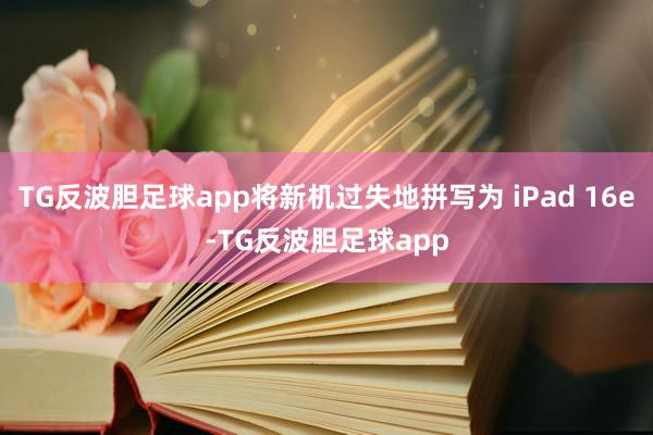 TG反波胆足球app将新机过失地拼写为 iPad 16e-TG反波胆足球app