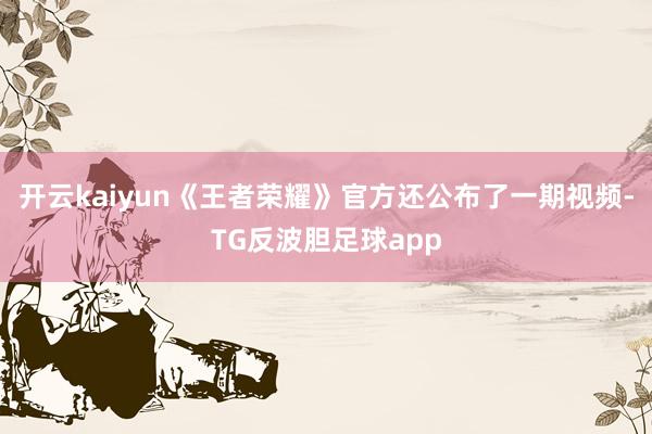 开云kaiyun《王者荣耀》官方还公布了一期视频-TG反波胆足球app